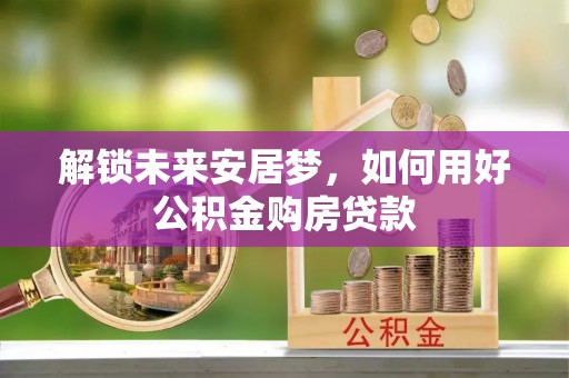 中沙解锁未来安居梦，如何用好公积金购房贷款