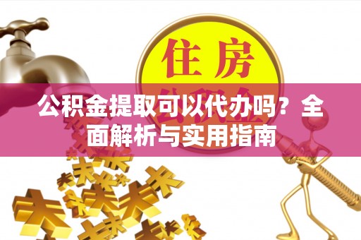 中沙公积金提取可以代办吗？全面解析与实用指南