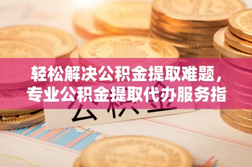 中沙轻松解决公积金提取难题，专业公积金提取代办服务指南