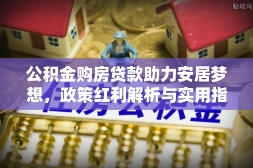中沙公积金购房贷款助力安居梦想，政策红利解析与实用指南