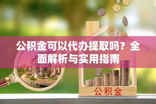中沙公积金可以代办提取吗？全面解析与实用指南