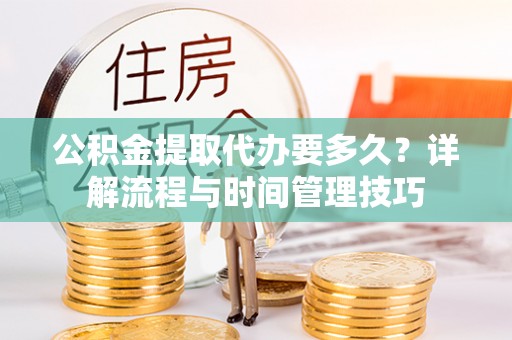 中沙公积金提取代办要多久？详解流程与时间管理技巧