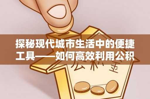 中沙探秘现代城市生活中的便捷工具——如何高效利用公积金服务网点查询功能