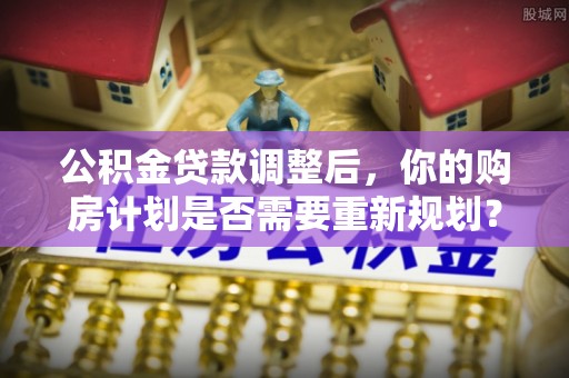 中沙公积金贷款调整后，你的购房计划是否需要重新规划？