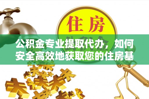 中沙公积金专业提取代办，如何安全高效地获取您的住房基金
