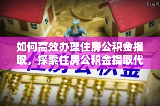 中沙如何高效办理住房公积金提取，探索住房公积金提取代办服务的优劣与选择