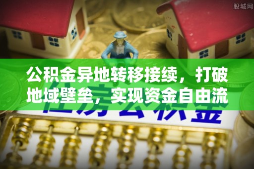 中沙公积金异地转移接续，打破地域壁垒，实现资金自由流动