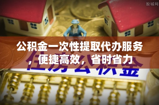 中沙公积金一次性提取代办服务，便捷高效，省时省力