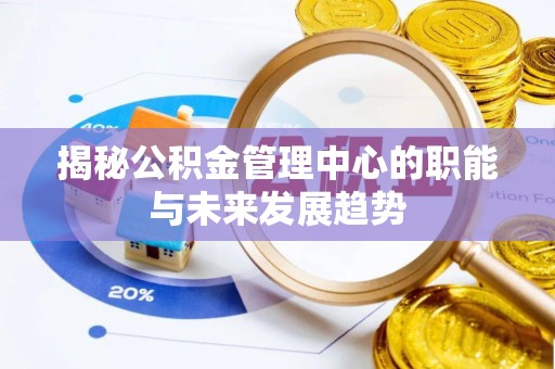 中沙揭秘公积金管理中心的职能与未来发展趋势