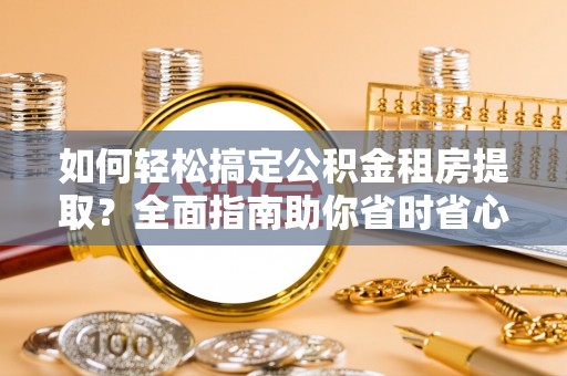 中沙如何轻松搞定公积金租房提取？全面指南助你省时省心