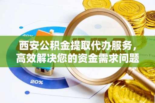 中沙西安公积金提取代办服务，高效解决您的资金需求问题