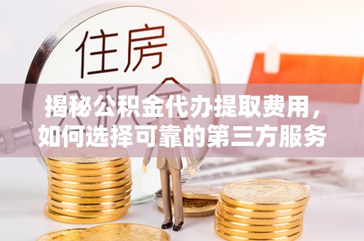 中沙揭秘公积金代办提取费用，如何选择可靠的第三方服务