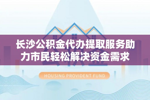 中沙长沙公积金代办提取服务助力市民轻松解决资金需求