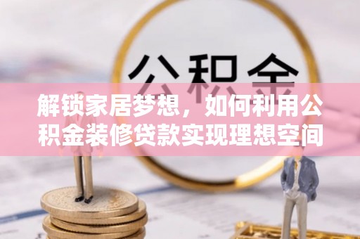 中沙解锁家居梦想，如何利用公积金装修贷款实现理想空间