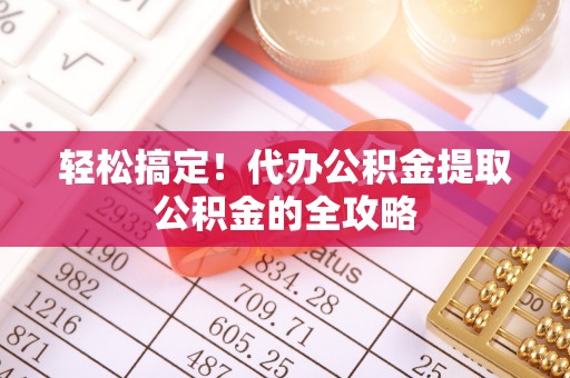 中沙轻松搞定！代办公积金提取公积金的全攻略