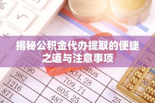 中沙揭秘公积金代办提取的便捷之道与注意事项