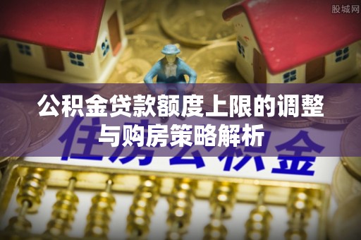 中沙公积金贷款额度上限的调整与购房策略解析