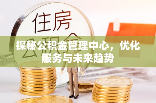 中沙探秘公积金管理中心，优化服务与未来趋势