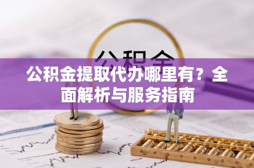 中沙公积金提取代办哪里有？全面解析与服务指南