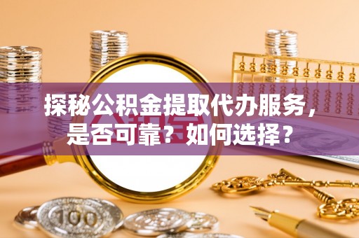 中沙探秘公积金提取代办服务，是否可靠？如何选择？