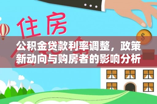 中沙公积金贷款利率调整，政策新动向与购房者的影响分析