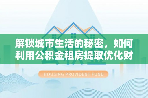 中沙解锁城市生活的秘密，如何利用公积金租房提取优化财务规划