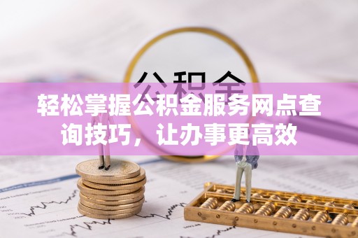 中沙轻松掌握公积金服务网点查询技巧，让办事更高效