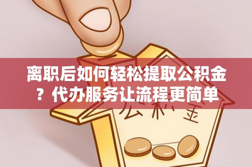 中沙离职后如何轻松提取公积金？代办服务让流程更简单