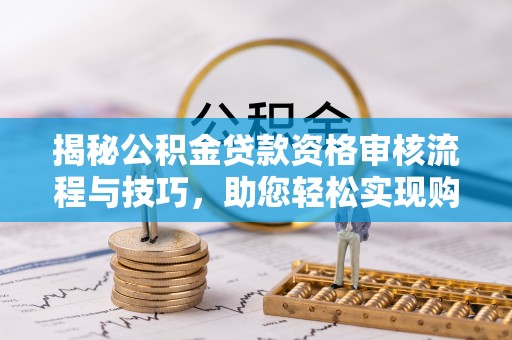中沙揭秘公积金贷款资格审核流程与技巧，助您轻松实现购房梦想