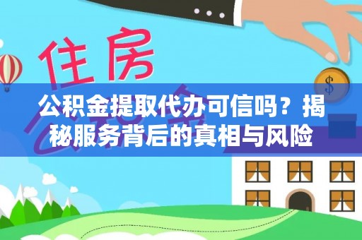 中沙公积金提取代办可信吗？揭秘服务背后的真相与风险