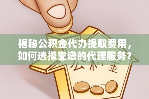 中沙揭秘公积金代办提取费用，如何选择靠谱的代理服务？