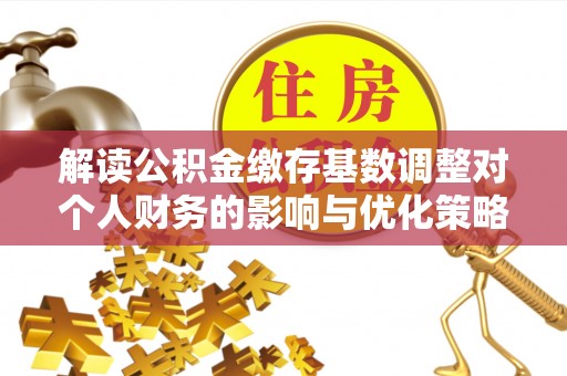 中沙解读公积金缴存基数调整对个人财务的影响与优化策略