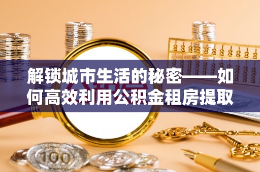 中沙解锁城市生活的秘密——如何高效利用公积金租房提取政策优化居住体验