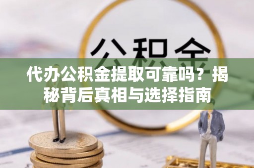 中沙代办公积金提取可靠吗？揭秘背后真相与选择指南
