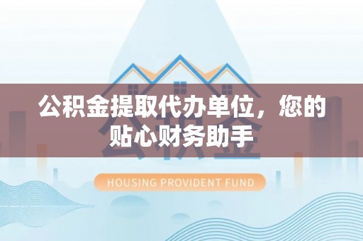 中沙公积金提取代办单位，您的贴心财务助手
