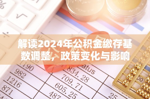 中沙解读2024年公积金缴存基数调整，政策变化与影响