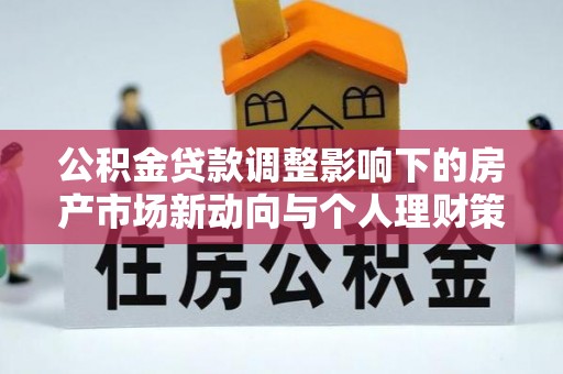 中沙公积金贷款调整影响下的房产市场新动向与个人理财策略
