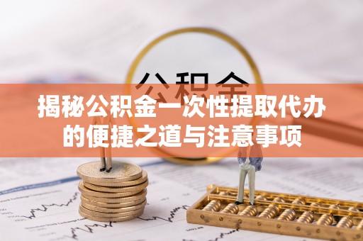 中沙揭秘公积金一次性提取代办的便捷之道与注意事项