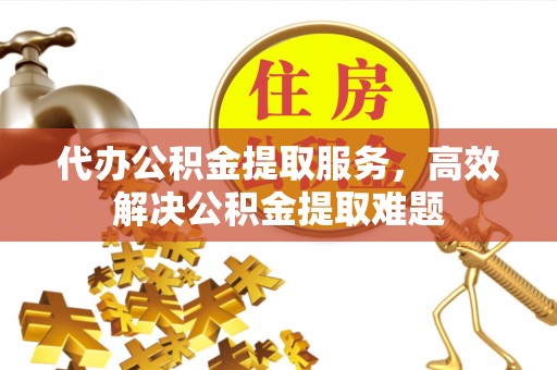 中沙代办公积金提取服务，高效解决公积金提取难题