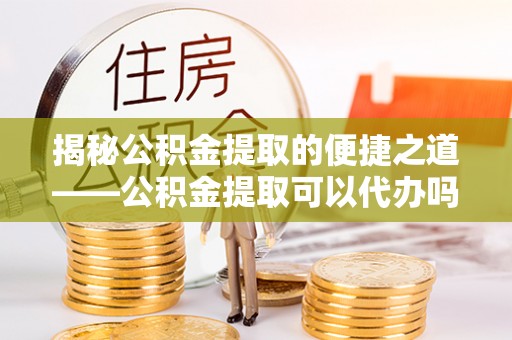 中沙揭秘公积金提取的便捷之道——公积金提取可以代办吗？