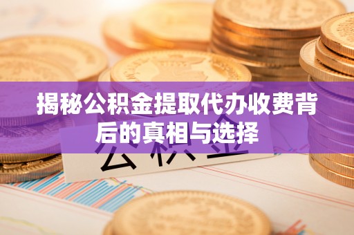 中沙揭秘公积金提取代办收费背后的真相与选择