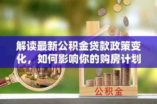 中沙解读最新公积金贷款政策变化，如何影响你的购房计划？
