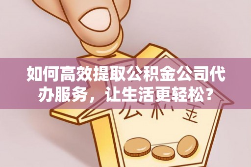 中沙如何高效提取公积金公司代办服务，让生活更轻松？