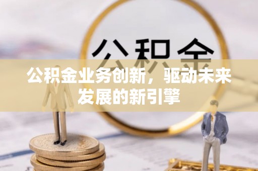 中沙公积金业务创新，驱动未来发展的新引擎