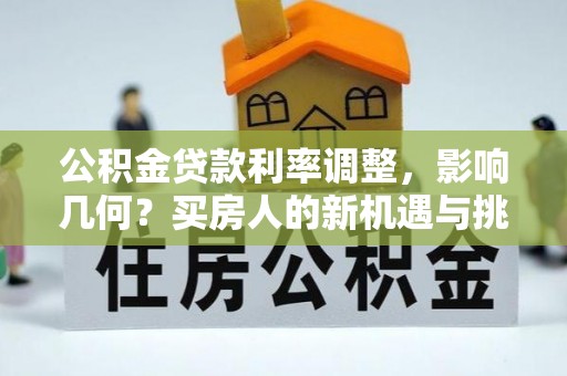 中沙公积金贷款利率调整，影响几何？买房人的新机遇与挑战