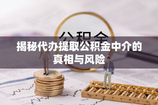 中沙揭秘代办提取公积金中介的真相与风险