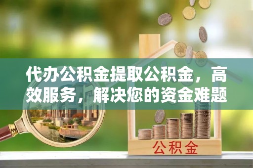 中沙代办公积金提取公积金，高效服务，解决您的资金难题