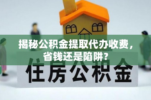 中沙揭秘公积金提取代办收费，省钱还是陷阱？