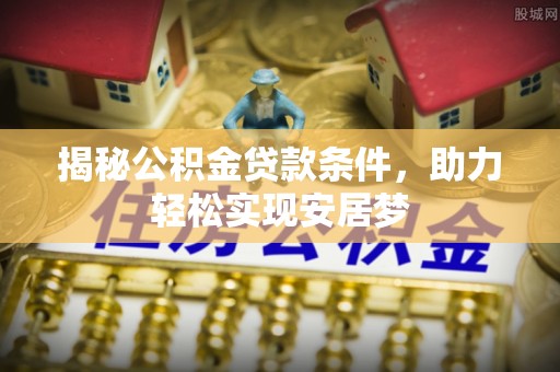 中沙揭秘公积金贷款条件，助力轻松实现安居梦