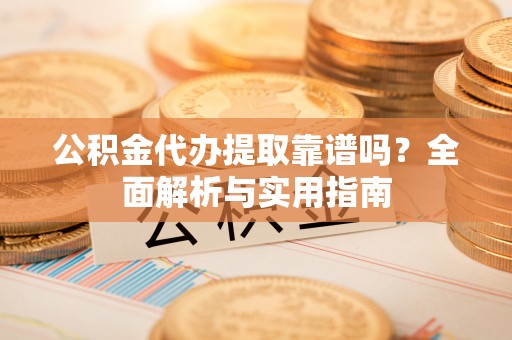 中沙公积金代办提取靠谱吗？全面解析与实用指南